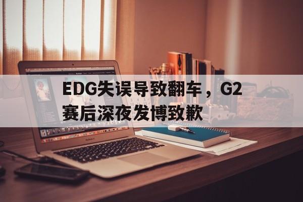 EDG失误导致翻车，G2赛后深夜发博致歉-平博APP