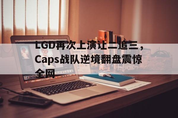 LGD再次上演让二追三，Caps战队逆境翻盘震惊全网-平博APP