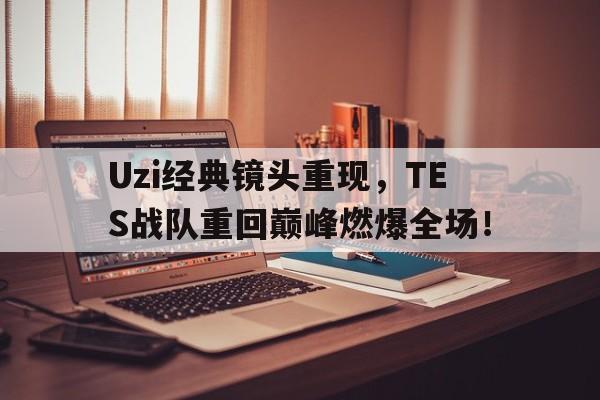 Uzi经典镜头重现，TES战队重回巅峰燃爆全场！-平博体育