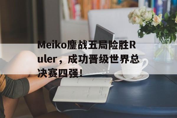 Meiko鏖战五局险胜Ruler，成功晋级世界总决赛四强！-平博