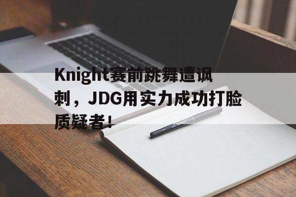 Knight赛前跳舞遭讽刺，JDG用实力成功打脸质疑者！-平博APP