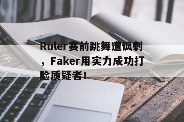 Ruler赛前跳舞遭讽刺，Faker用实力成功打脸质疑者！-平博体育