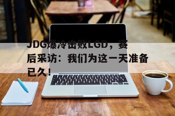 JDG爆冷击败LGD，赛后采访：我们为这一天准备已久！-平博