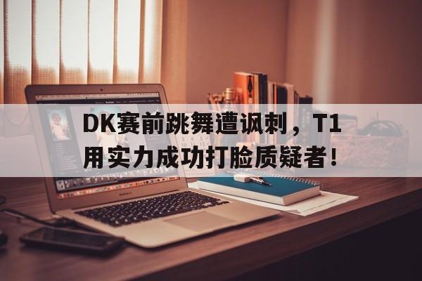 DK赛前跳舞遭讽刺，T1用实力成功打脸质疑者！-平博APP