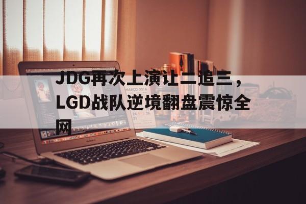 JDG再次上演让二追三，LGD战队逆境翻盘震惊全网-平博