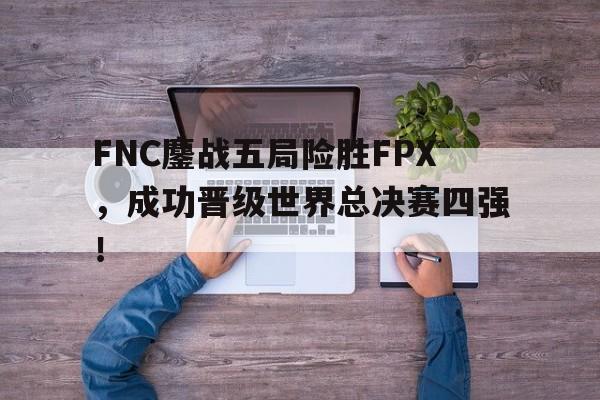FNC鏖战五局险胜FPX，成功晋级世界总决赛四强！-平博