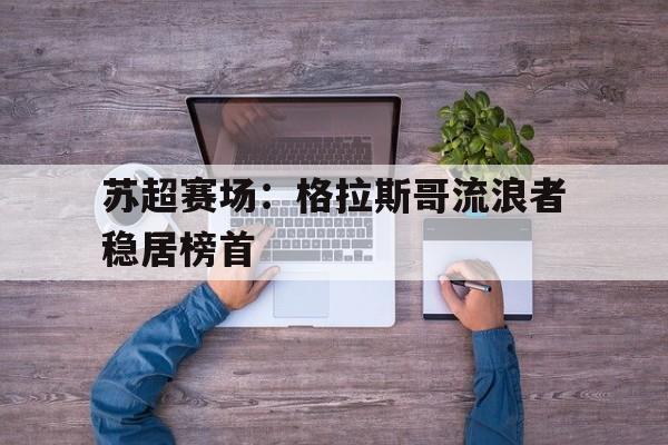 苏超赛场：格拉斯哥流浪者稳居榜首-平博APP