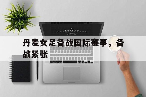 丹麦女足备战国际赛事，备战紧张-平博APP