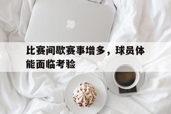 比赛间歇赛事增多，球员体能面临考验-平博APP