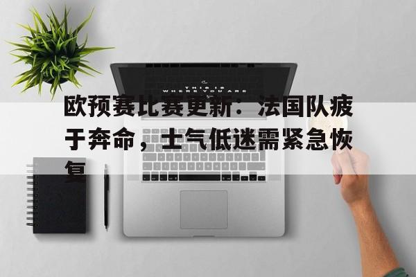 欧预赛比赛更新：法国队疲于奔命，士气低迷需紧急恢复-平博体育