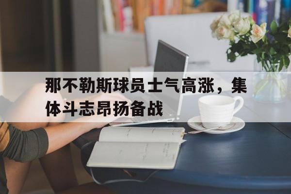 那不勒斯球员士气高涨，集体斗志昂扬备战-平博APP