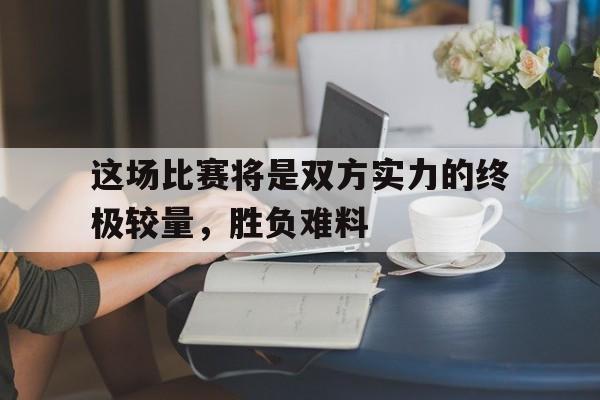 这场比赛将是双方实力的终极较量，胜负难料-平博APP