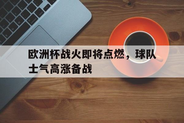 欧洲杯战火即将点燃，球队士气高涨备战-平博APP