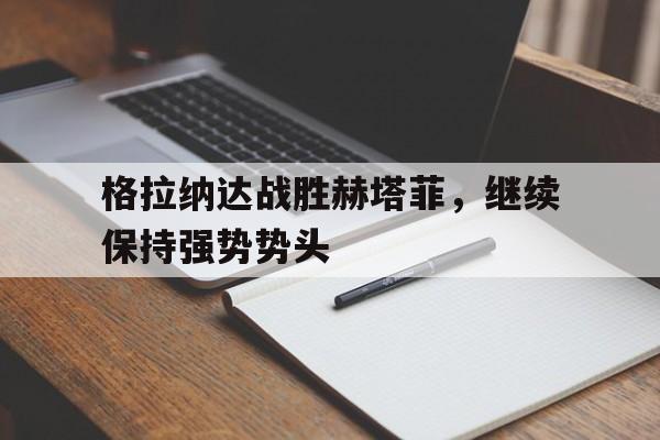 格拉纳达战胜赫塔菲，继续保持强势势头-平博APP