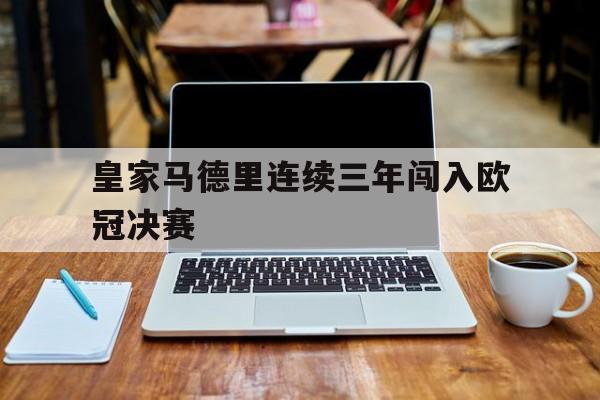 皇家马德里连续三年闯入欧冠决赛-平博APP