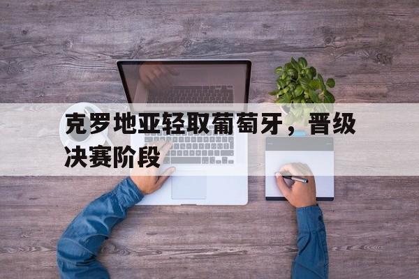 克罗地亚轻取葡萄牙，晋级决赛阶段-平博APP