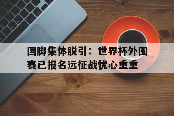 国脚集体脱引：世界杯外围赛已报名远征战忧心重重-平博体育