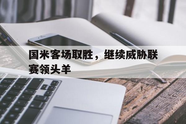 国米客场取胜，继续威胁联赛领头羊-平博APP