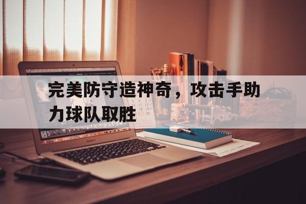 完美防守造神奇，攻击手助力球队取胜-平博APP