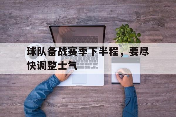 球队备战赛季下半程，要尽快调整士气-平博APP