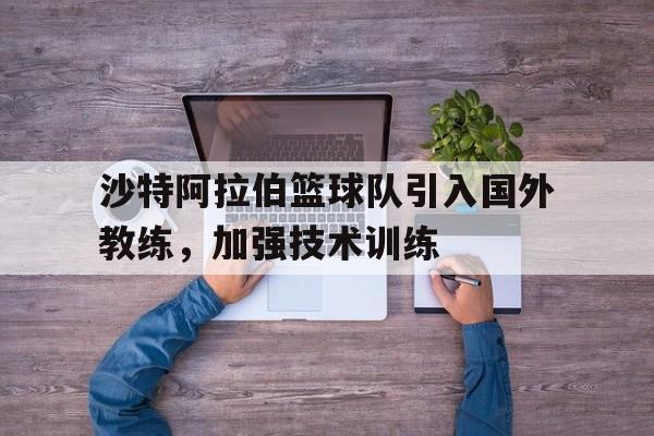 沙特阿拉伯篮球队引入国外教练，加强技术训练-平博APP