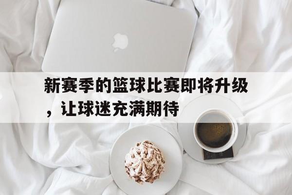 新赛季的篮球比赛即将升级，让球迷充满期待-平博APP