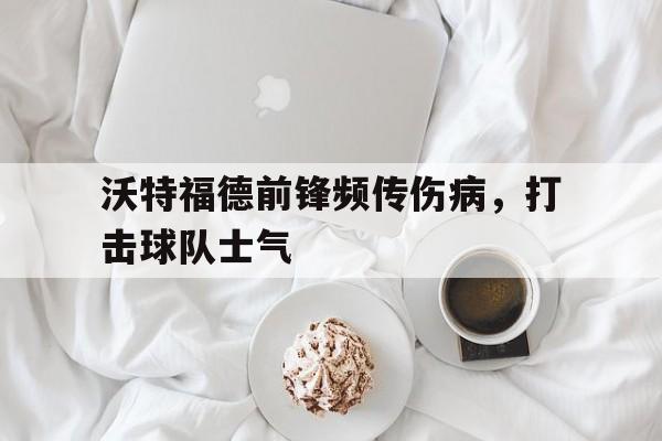 沃特福德前锋频传伤病，打击球队士气-平博体育
