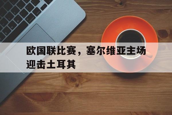 欧国联比赛，塞尔维亚主场迎击土耳其-平博