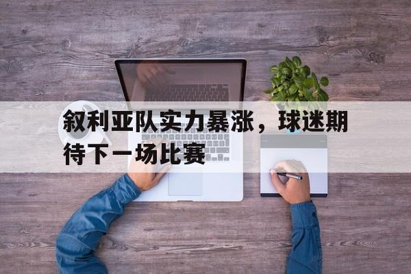 叙利亚队实力暴涨，球迷期待下一场比赛-平博APP
