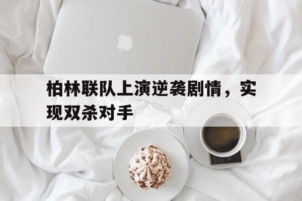 柏林联队上演逆袭剧情，实现双杀对手-平博体育