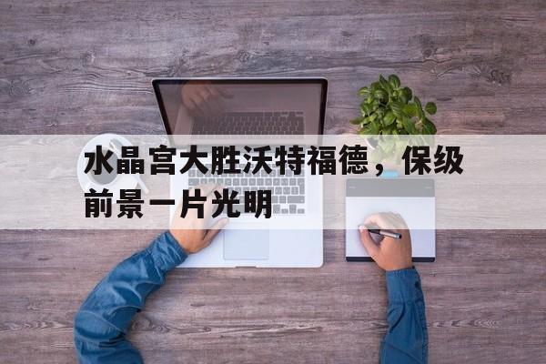 水晶宫大胜沃特福德，保级前景一片光明-平博体育
